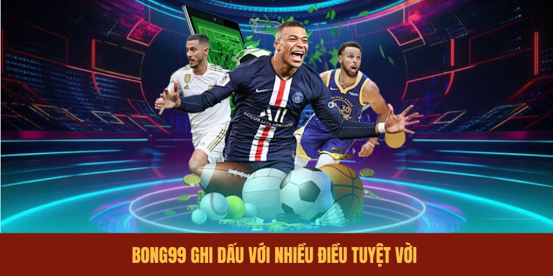 BONG99 ghi dấu với nhiều điều tuyệt vời