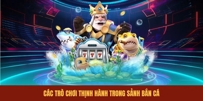 cac-tro-choi-thinh-hanh-trong-sanh-ban-ca