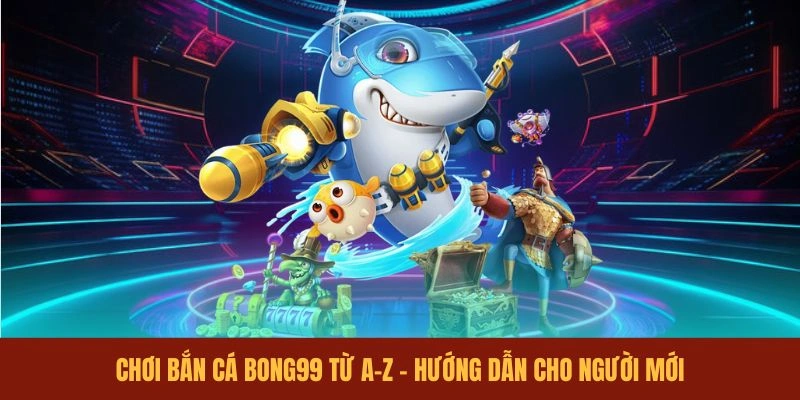 choi-ban-ca-bong99-tu-a-z-huong-dan-cho-nguoi-moi