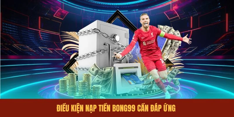dieu-kien-nap-tien-bong99-can-dap-ung