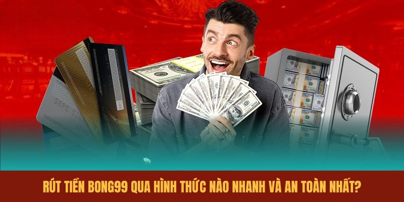 rut-tien-bong99-qua-hinh-thuc-nao-nhanh-va-an-toan-nhat